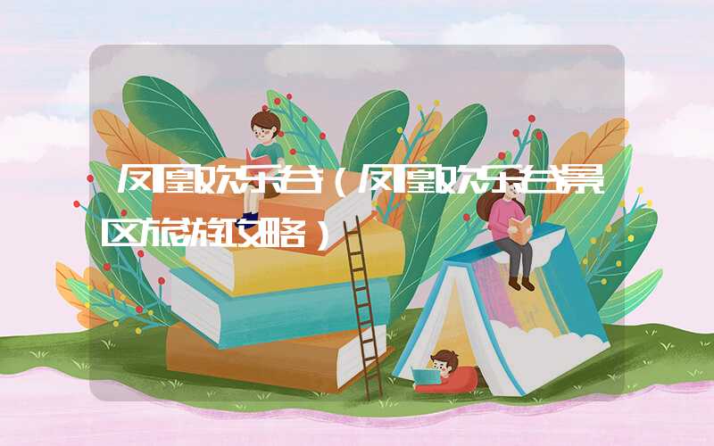 凤凰欢乐谷（凤凰欢乐谷景区旅游攻略）