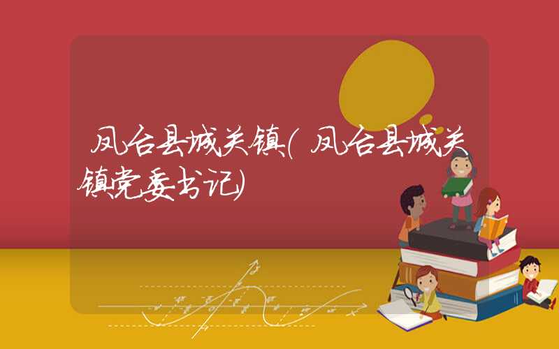 凤台县城关镇（凤台县城关镇党委书记）