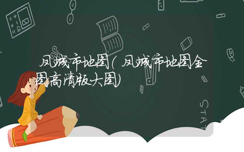 凤城市地图（凤城市地图全图高清版大图）