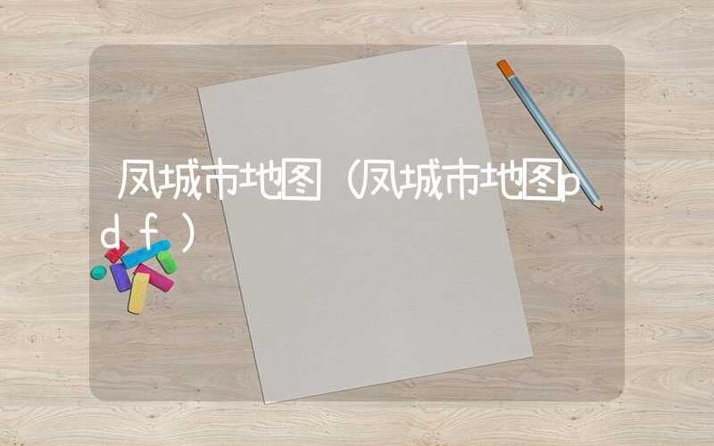 凤城市地图（凤城市地图pdf）