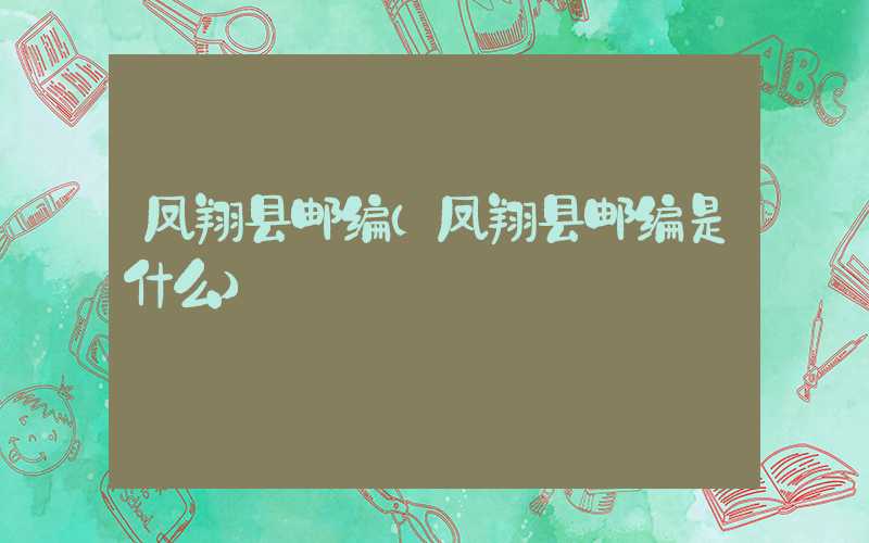 凤翔县邮编（凤翔县邮编是什么）