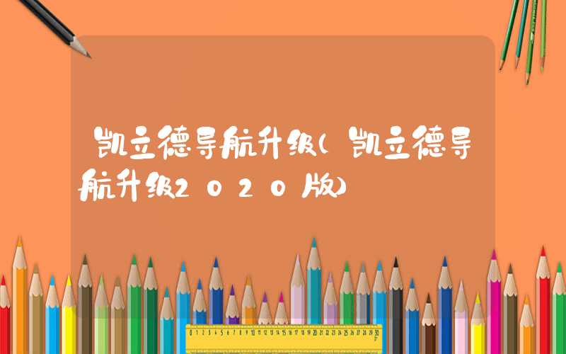 凯立德导航升级(凯立德导航升级2020版)