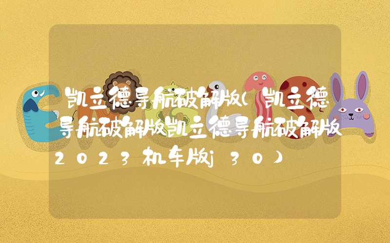 凯立德导航破解版(凯立德导航破解版凯立德导航破解版2023机车版j30)