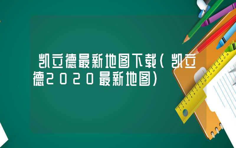 凯立德最新地图下载（凯立德2020最新地图）