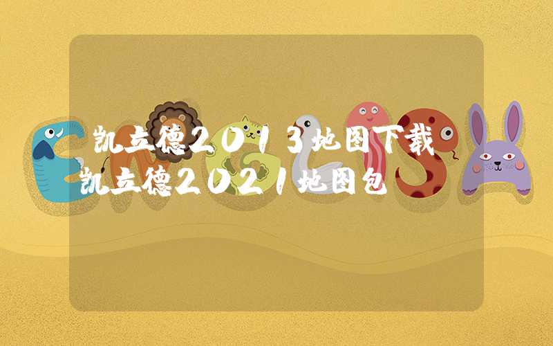凯立德2013地图下载（凯立德2021地图包）