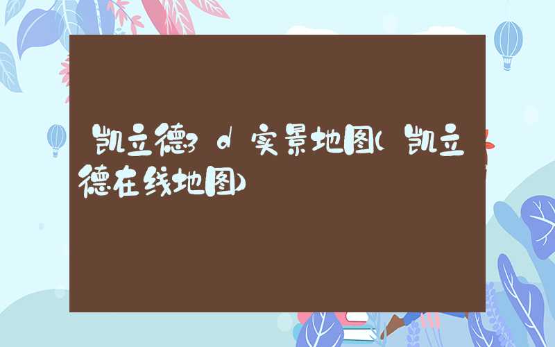 凯立德3d实景地图（凯立德在线地图）