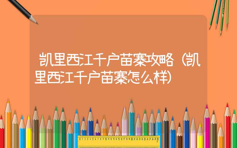 凯里西江千户苗寨攻略(凯里西江千户苗寨怎么样)