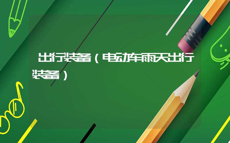 出行装备(电动车雨天出行装备)