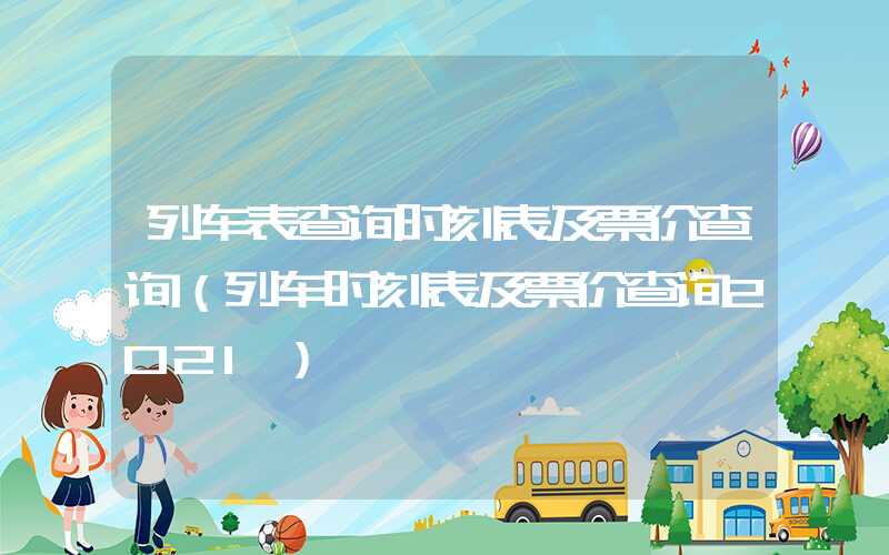 列车表查询时刻表及票价查询（列车时刻表及票价查询2021）