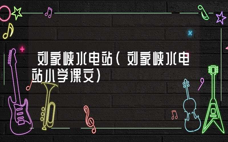 刘家峡水电站（刘家峡水电站小学课文）