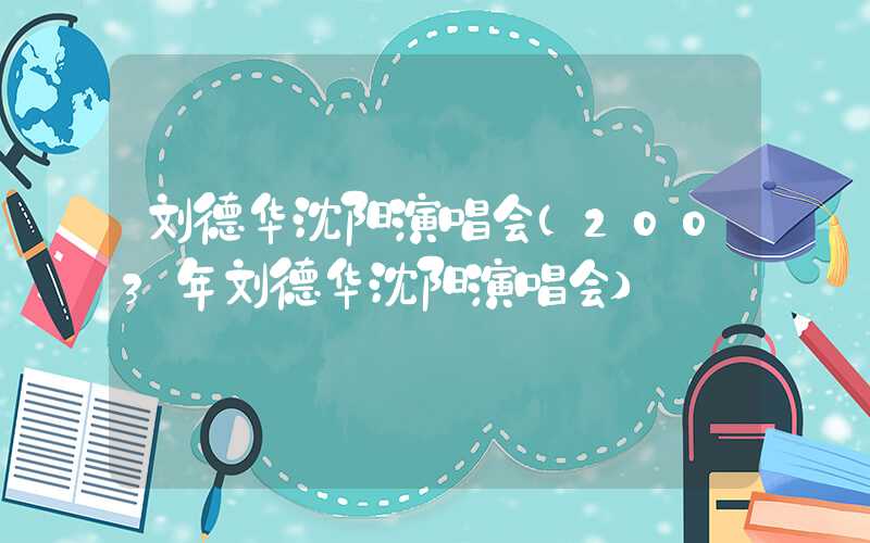 刘德华沈阳演唱会（2003年刘德华沈阳演唱会）