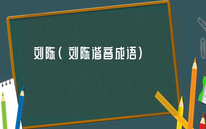 刘陈（刘陈谐音成语）