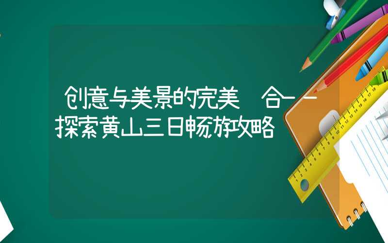 创意与美景的完美结合——探索黄山三日畅游攻略
