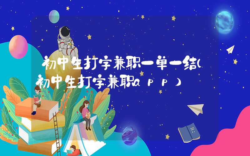 初中生打字兼职一单一结（初中生打字兼职app）