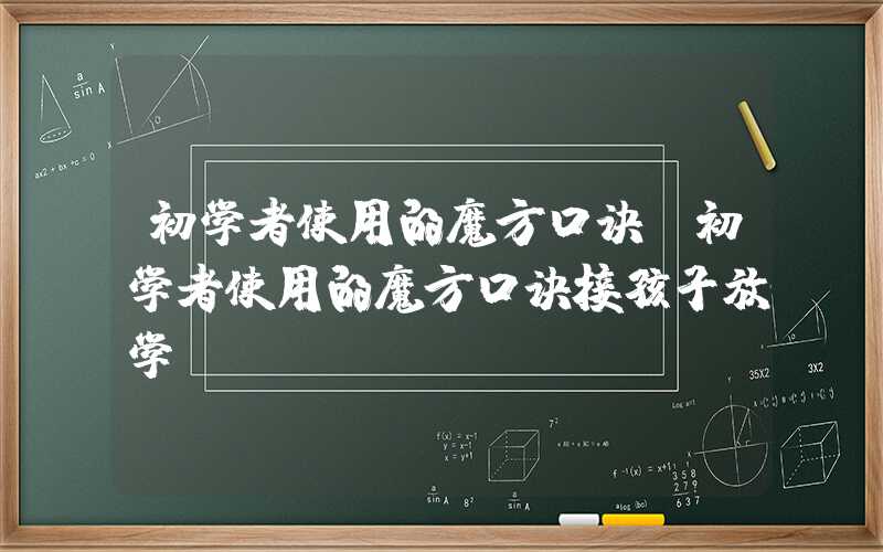 初学者使用的魔方口诀（初学者使用的魔方口诀接孩子放学）