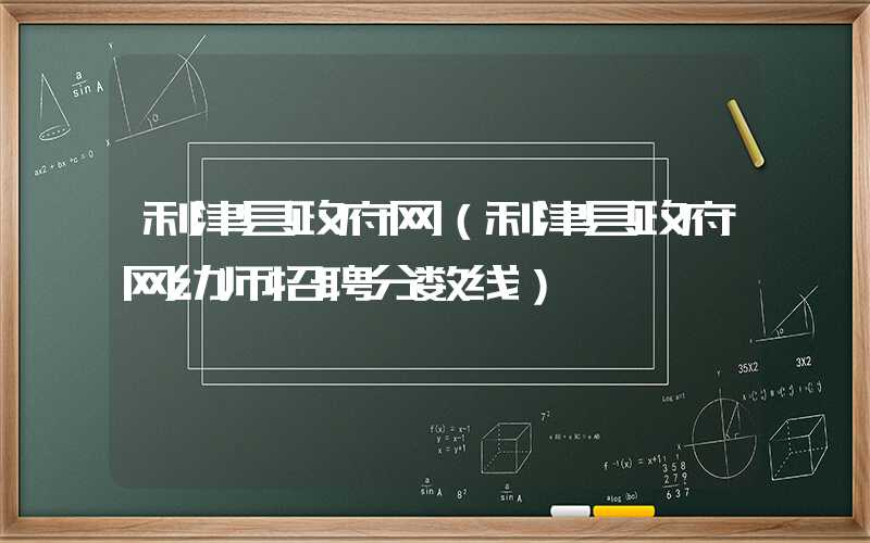 利津县政府网（利津县政府网幼师招聘分数线）