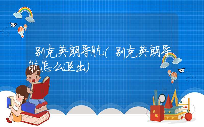 别克英朗导航（别克英朗导航怎么退出）