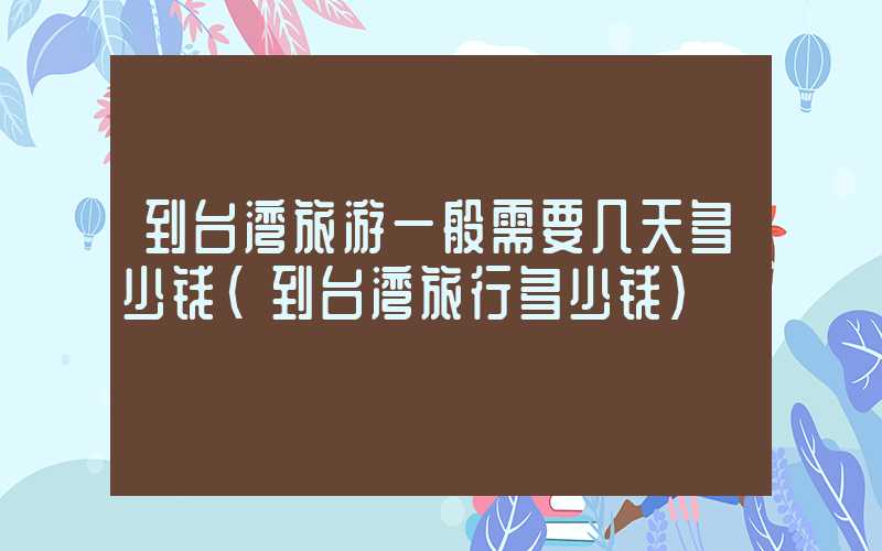 到台湾旅游一般需要几天多少钱（到台湾旅行多少钱）