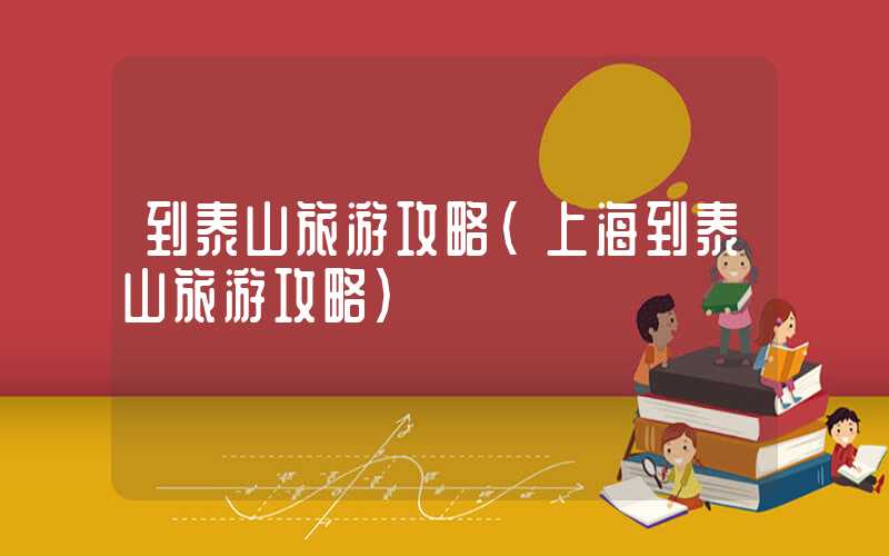 到泰山旅游攻略(上海到泰山旅游攻略)