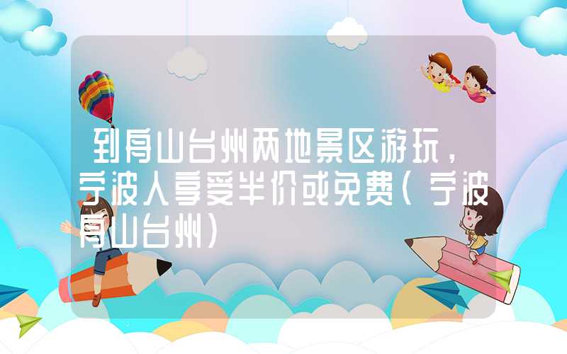 到舟山台州两地景区游玩，宁波人享受半价或免费（宁波舟山台州）