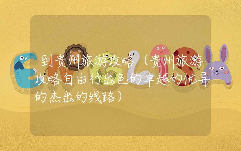 到贵州旅游攻略（贵州旅游攻略自由行出色的卓越的优异的杰出的线路）