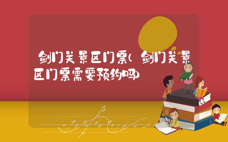 剑门关景区门票(剑门关景区门票需要预约吗)