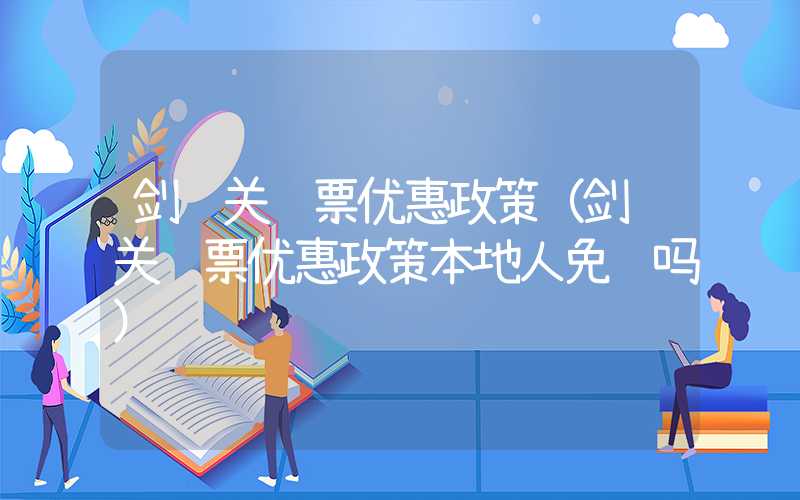 剑门关门票优惠政策（剑门关门票优惠政策本地人免费吗）