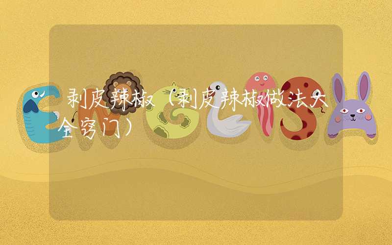 剥皮辣椒（剥皮辣椒做法大全窍门）