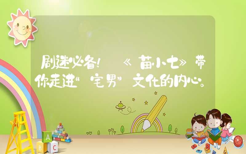 剧迷必备！ 《苗小七》带你走进“宅男”文化的内心。
