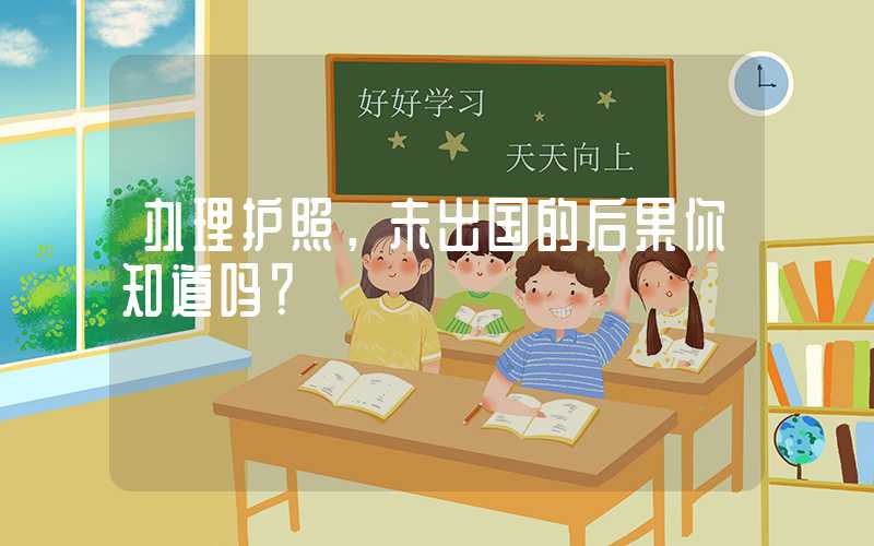 办理护照，未出国的后果你知道吗？