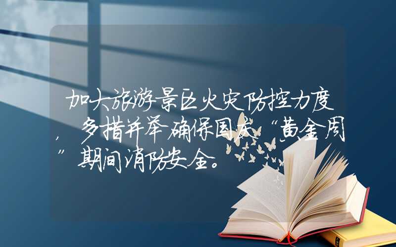 加大旅游景区火灾防控力度，多措并举确保国庆“黄金周”期间消防安全。