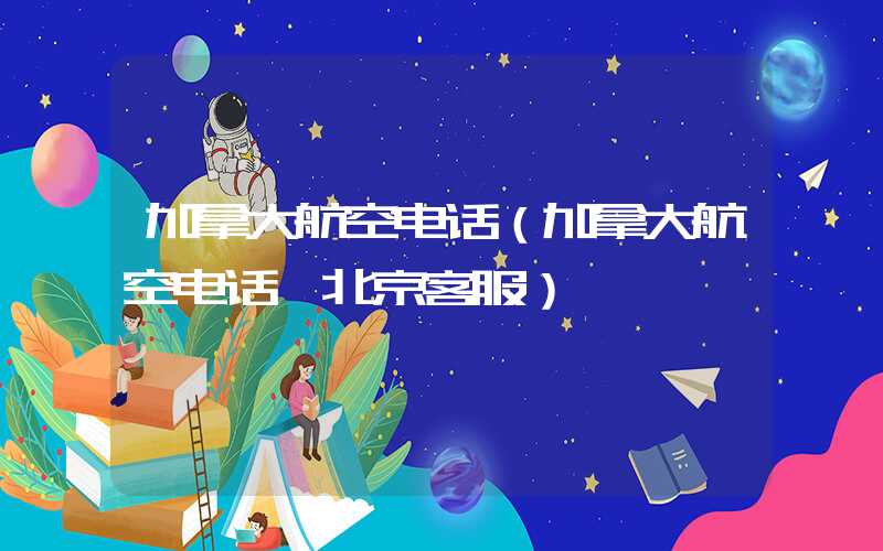 加拿大航空电话（加拿大航空电话 北京客服）