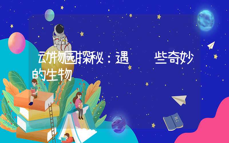 动物园探秘：遇见这些奇妙的生物