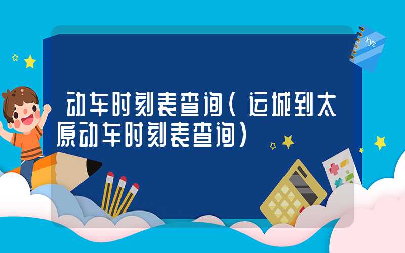 动车时刻表查询（运城到太原动车时刻表查询）