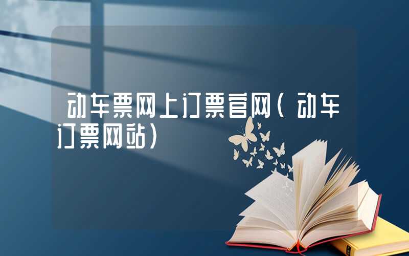 动车票网上订票官网（动车订票网站）