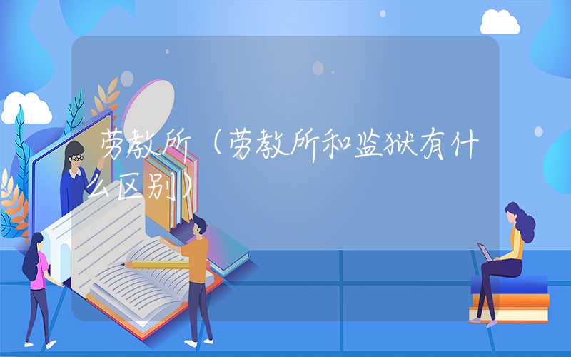 劳教所（劳教所和监狱有什么区别）