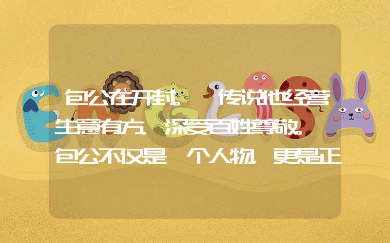 包公在开封。 传说他经营生意有方,深受百姓尊敬。 包公不仅是一个人物,更是正义、坚忍的精神象征。 今天我们就来探究一下开封包青田的历史。