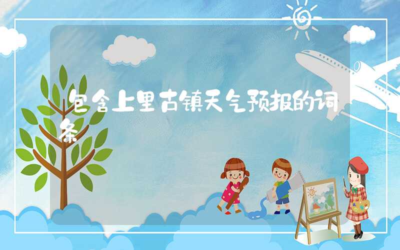 包含上里古镇天气预报的词条