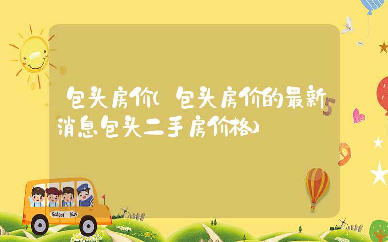 包头房价（包头房价的最新消息包头二手房价格）
