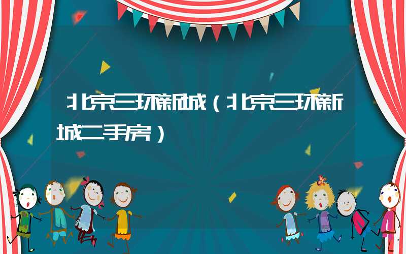 北京三环新城（北京三环新城二手房）