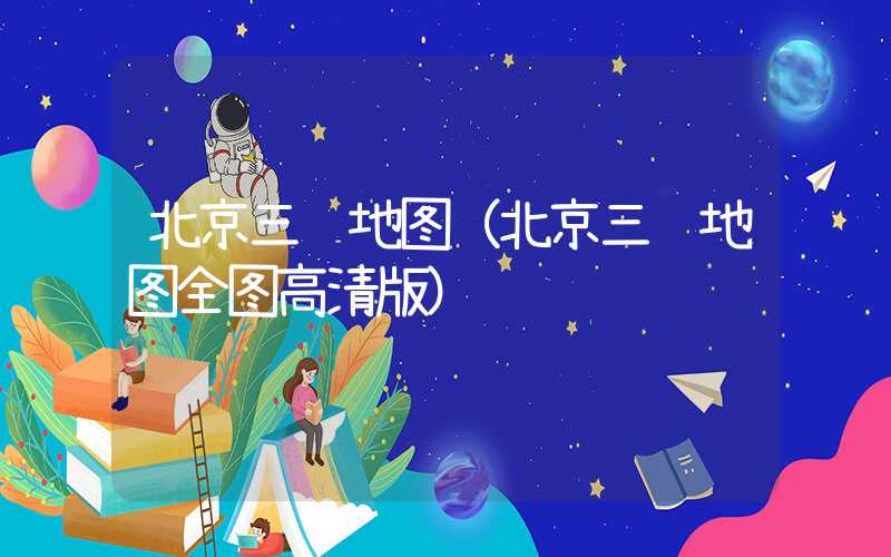 北京三维地图（北京三维地图全图高清版）