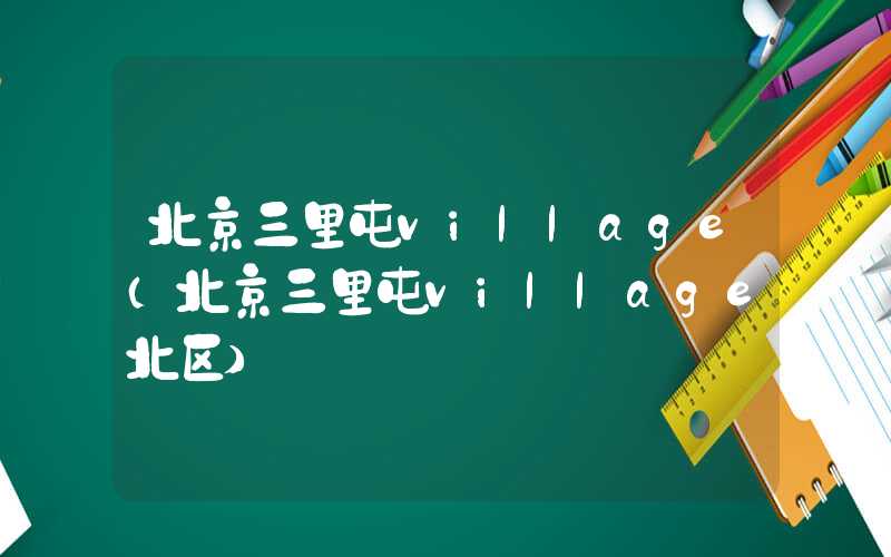 北京三里屯village（北京三里屯village北区）