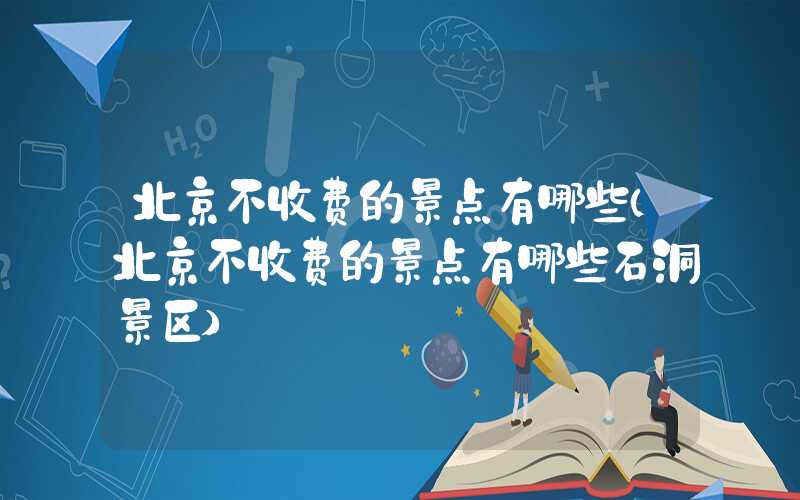 北京不收费的景点有哪些（北京不收费的景点有哪些石洞景区）