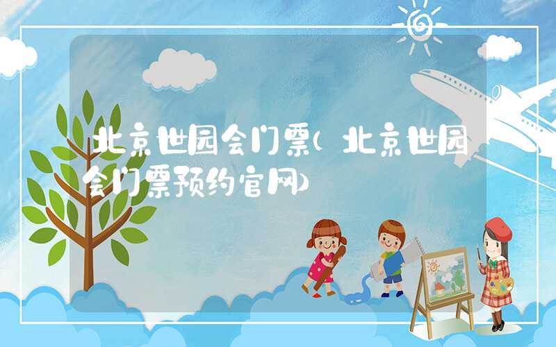北京世园会门票（北京世园会门票预约官网）