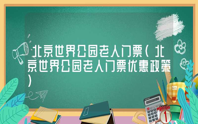 北京世界公园老人门票(北京世界公园老人门票优惠政策)