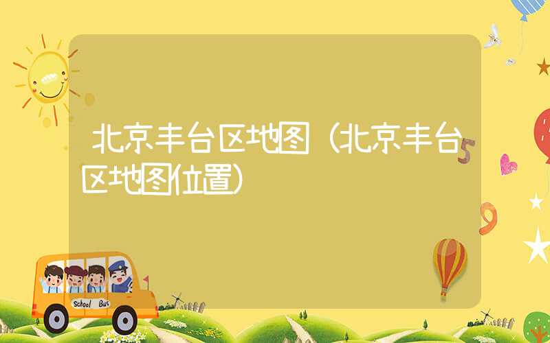 北京丰台区地图（北京丰台区地图位置）