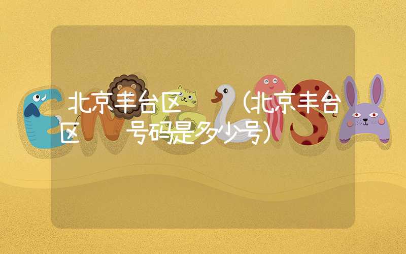 北京丰台区邮编（北京丰台区邮编号码是多少号）