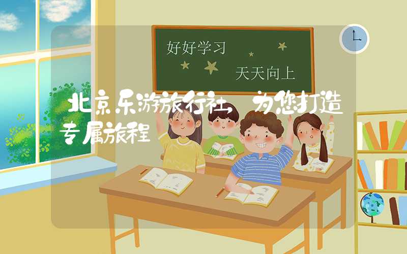 北京乐游旅行社，为您打造专属旅程