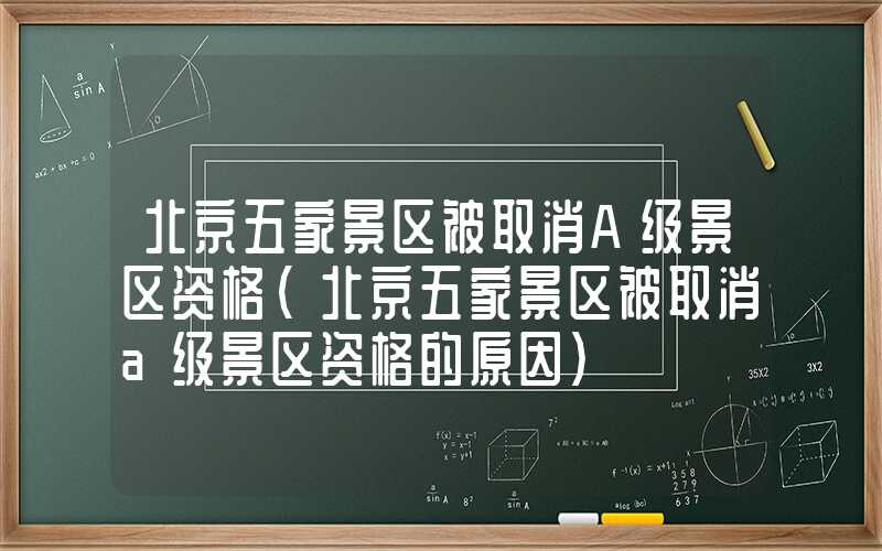 北京五家景区被取消A级景区资格（北京五家景区被取消a级景区资格的原因）