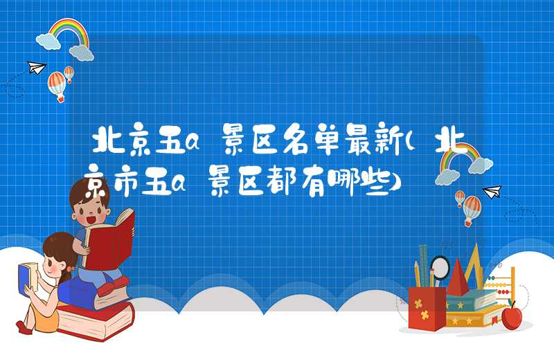 北京五a景区名单最新（北京市五a景区都有哪些）